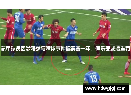 意甲球员因涉嫌参与赌球事件被禁赛一年，俱乐部或遭重罚