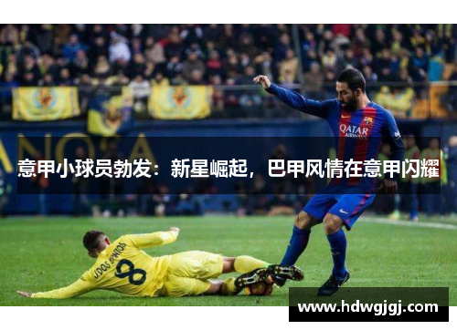 意甲小球员勃发：新星崛起，巴甲风情在意甲闪耀