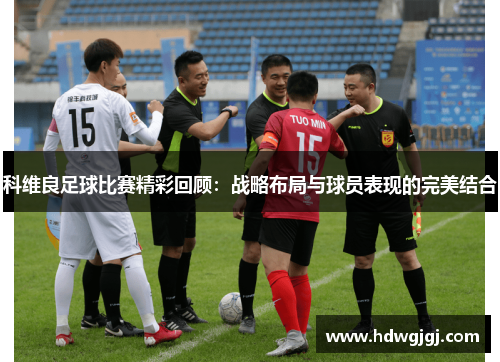 科维良足球比赛精彩回顾：战略布局与球员表现的完美结合