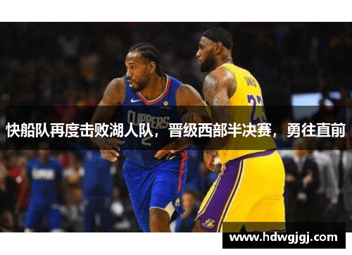 快船队再度击败湖人队，晋级西部半决赛，勇往直前
