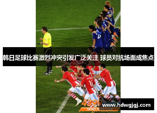 韩日足球比赛激烈冲突引发广泛关注 球员对抗场面成焦点