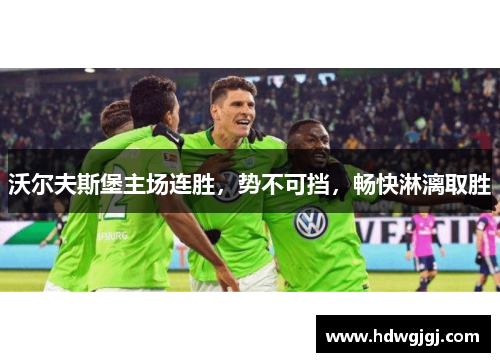 沃尔夫斯堡主场连胜，势不可挡，畅快淋漓取胜