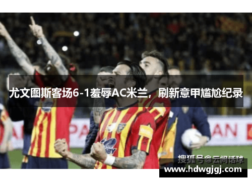 尤文图斯客场6-1羞辱AC米兰，刷新意甲尴尬纪录