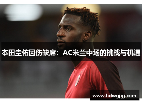 本田圭佑因伤缺席：AC米兰中场的挑战与机遇