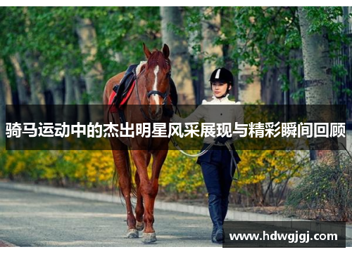 骑马运动中的杰出明星风采展现与精彩瞬间回顾