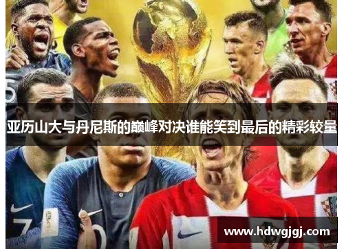 亚历山大与丹尼斯的巅峰对决谁能笑到最后的精彩较量