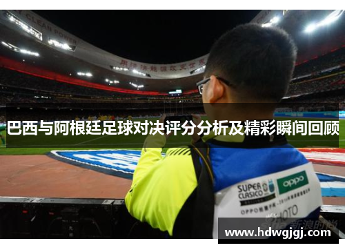 巴西与阿根廷足球对决评分分析及精彩瞬间回顾