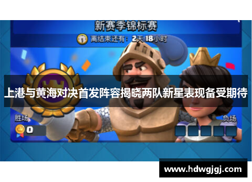 上港与黄海对决首发阵容揭晓两队新星表现备受期待