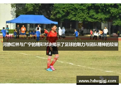 河静红林与广宁的精彩对决揭示了足球的魅力与团队精神的较量