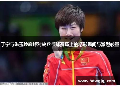 丁宁与朱玉玲巅峰对决乒乓球赛场上的精彩瞬间与激烈较量