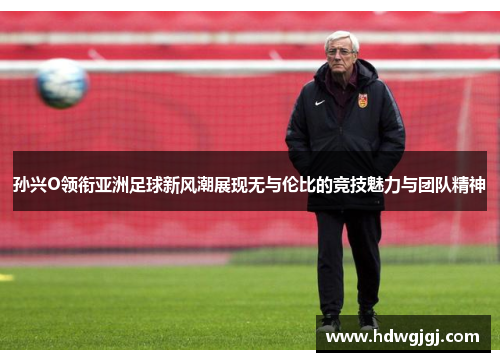 孙兴O领衔亚洲足球新风潮展现无与伦比的竞技魅力与团队精神